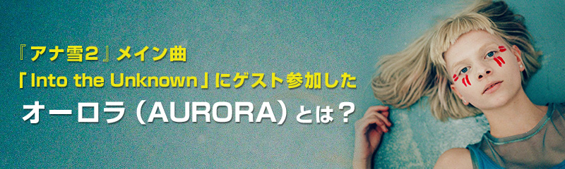 『アナ雪2』メイン曲「Into the Unknown」にゲスト参加したオーロラ(AURORA)とは？