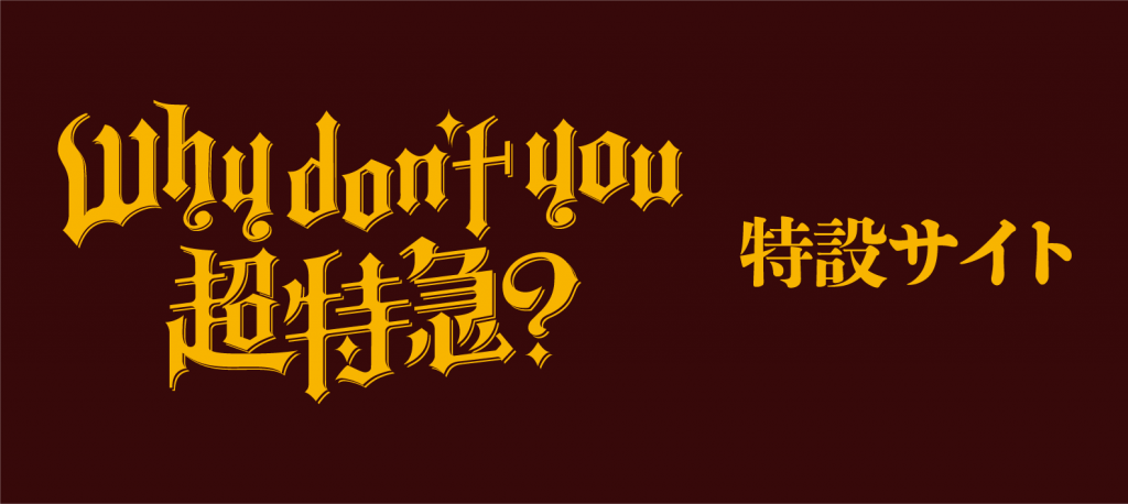 Why don’t you 超特急？特設サイト