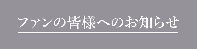 ファンの皆様へのお知らせ