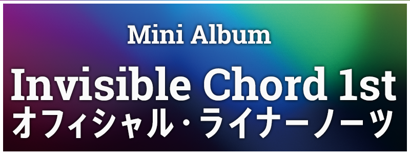 Mini Album「Invisible Chord 1st」 オフィシャル・ライナーノーツ