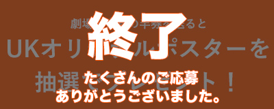 劇場鑑賞券の半券を送ると UKオリジナルポスターを抽選でプレゼント！ 終了　たくさんのご応募ありがとうございました