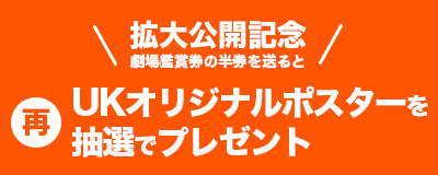 拡大公開記念 再 劇場鑑賞券の半券を送ると UKオリジナルポスターを 抽選でプレゼント