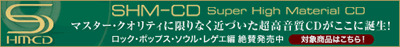 SHM-CD Super High Material CD マスター・クオリティに限りなく近づいた超高音質CDがここに誕生！  ロック・ポップス・ソウル・レゲエ編　絶賛発売中  対象商品はこちら！